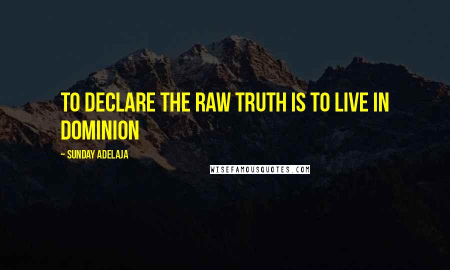 Sunday Adelaja Quotes: To declare the raw truth is to live in dominion