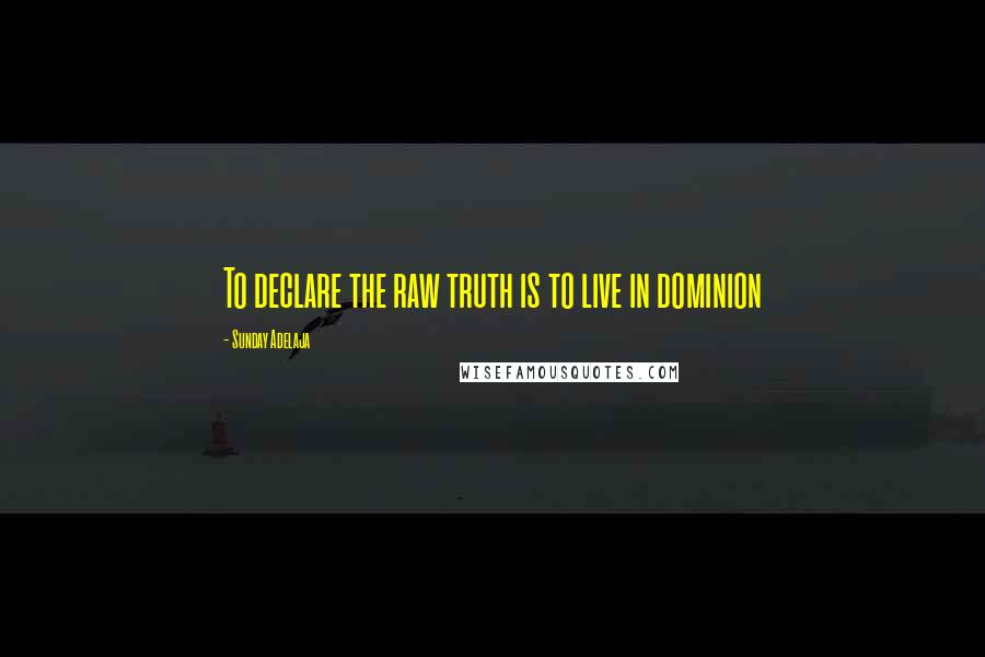 Sunday Adelaja Quotes: To declare the raw truth is to live in dominion