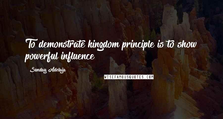 Sunday Adelaja Quotes: To demonstrate kingdom principle is to show powerful influence