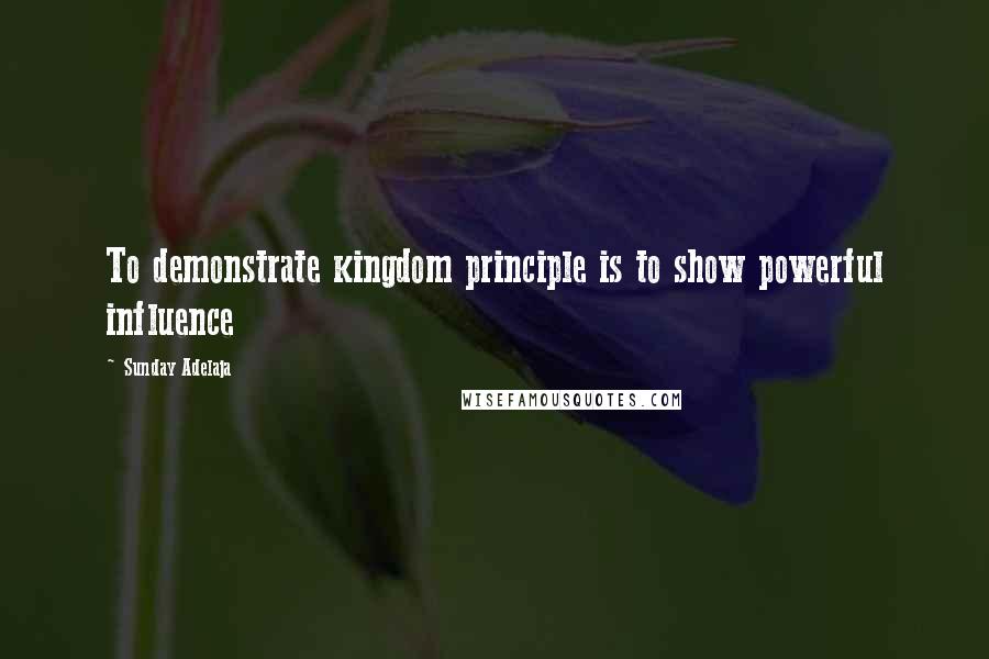 Sunday Adelaja Quotes: To demonstrate kingdom principle is to show powerful influence