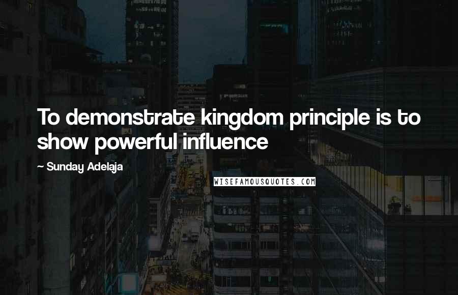 Sunday Adelaja Quotes: To demonstrate kingdom principle is to show powerful influence