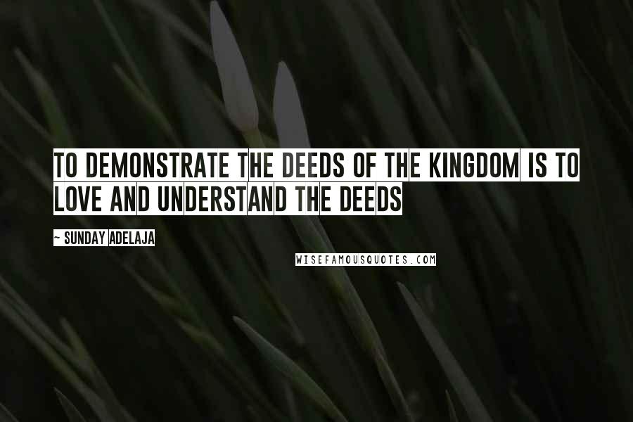 Sunday Adelaja Quotes: To demonstrate the deeds of the kingdom is to love and understand the deeds