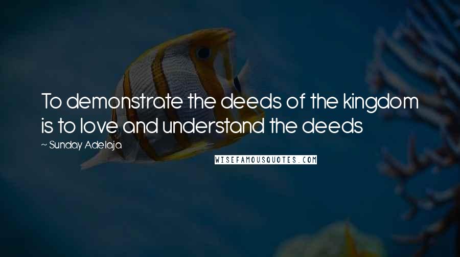 Sunday Adelaja Quotes: To demonstrate the deeds of the kingdom is to love and understand the deeds
