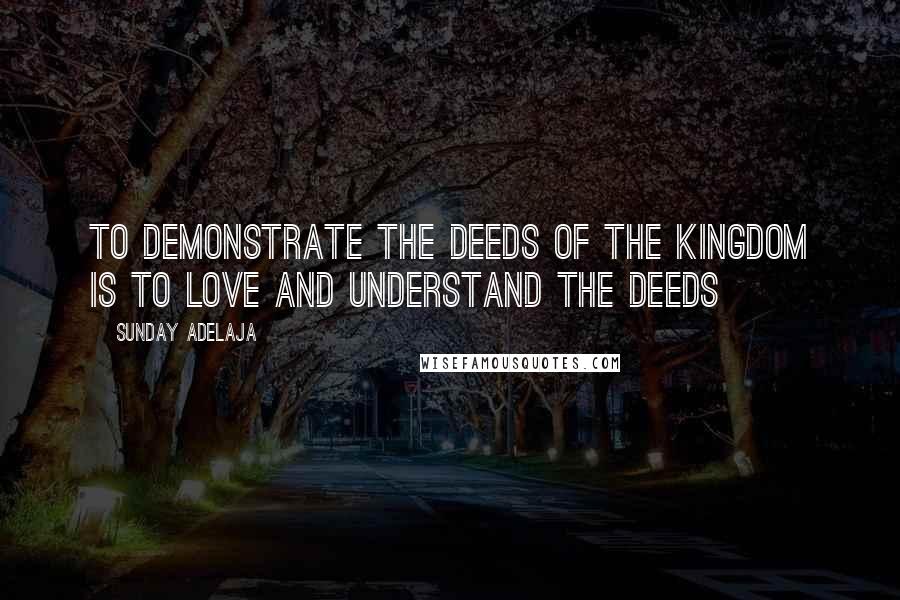 Sunday Adelaja Quotes: To demonstrate the deeds of the kingdom is to love and understand the deeds