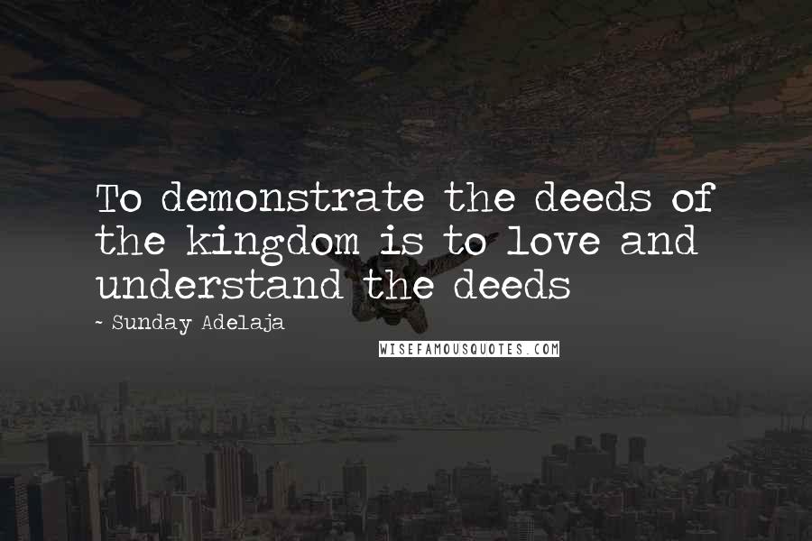 Sunday Adelaja Quotes: To demonstrate the deeds of the kingdom is to love and understand the deeds