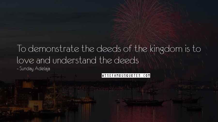 Sunday Adelaja Quotes: To demonstrate the deeds of the kingdom is to love and understand the deeds