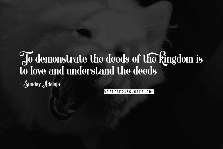 Sunday Adelaja Quotes: To demonstrate the deeds of the kingdom is to love and understand the deeds