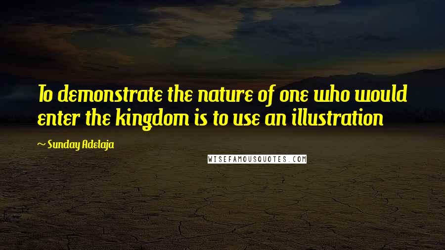 Sunday Adelaja Quotes: To demonstrate the nature of one who would enter the kingdom is to use an illustration