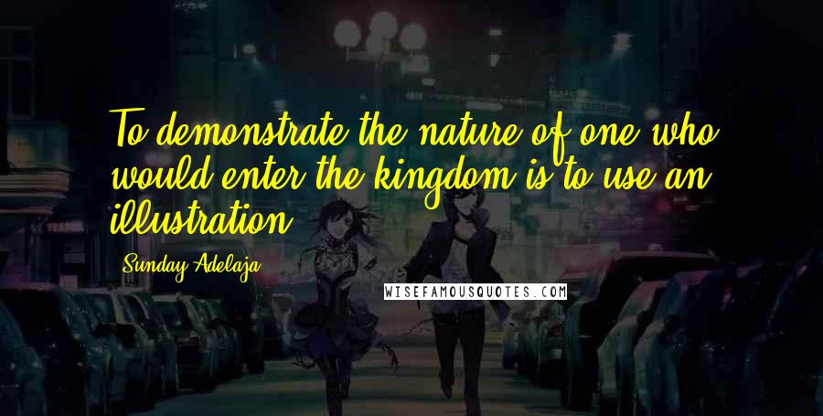 Sunday Adelaja Quotes: To demonstrate the nature of one who would enter the kingdom is to use an illustration