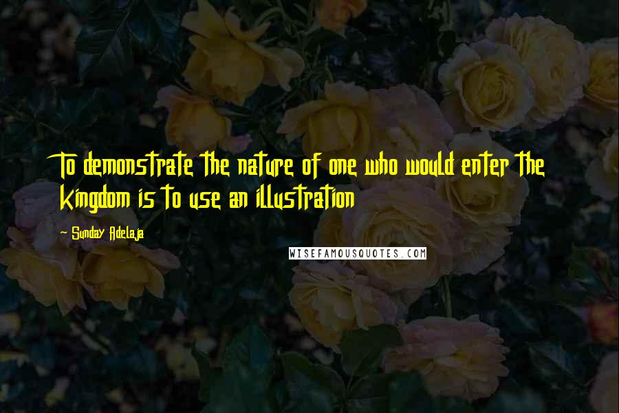 Sunday Adelaja Quotes: To demonstrate the nature of one who would enter the kingdom is to use an illustration
