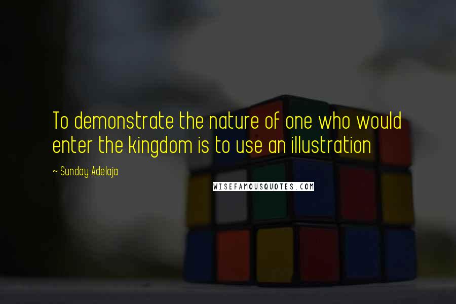 Sunday Adelaja Quotes: To demonstrate the nature of one who would enter the kingdom is to use an illustration