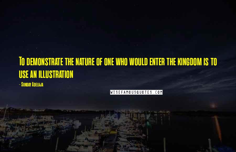 Sunday Adelaja Quotes: To demonstrate the nature of one who would enter the kingdom is to use an illustration