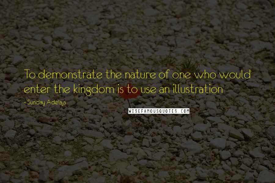 Sunday Adelaja Quotes: To demonstrate the nature of one who would enter the kingdom is to use an illustration