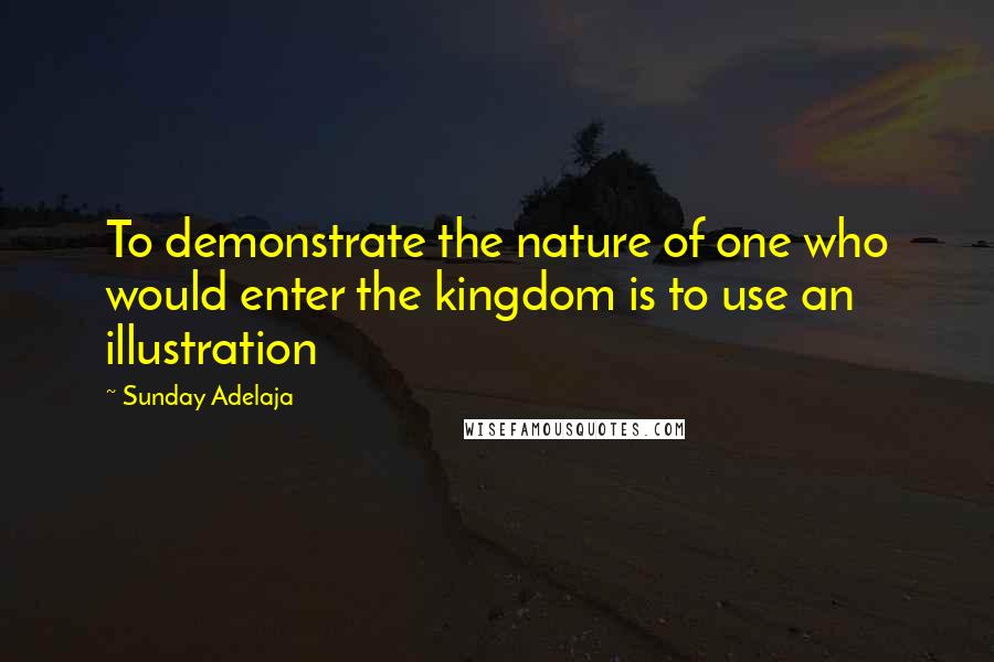 Sunday Adelaja Quotes: To demonstrate the nature of one who would enter the kingdom is to use an illustration