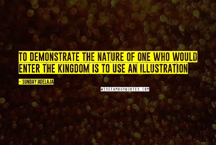 Sunday Adelaja Quotes: To demonstrate the nature of one who would enter the kingdom is to use an illustration