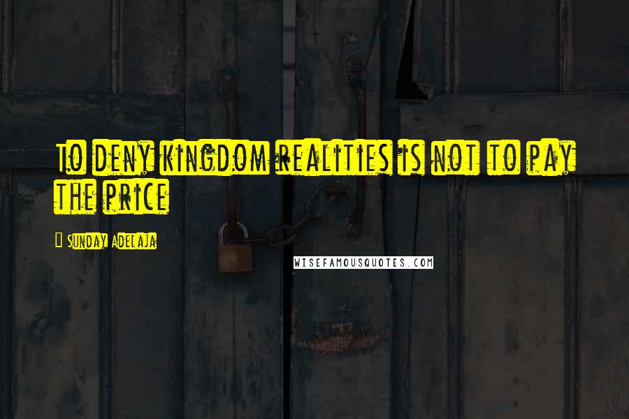 Sunday Adelaja Quotes: To deny kingdom realities is not to pay the price