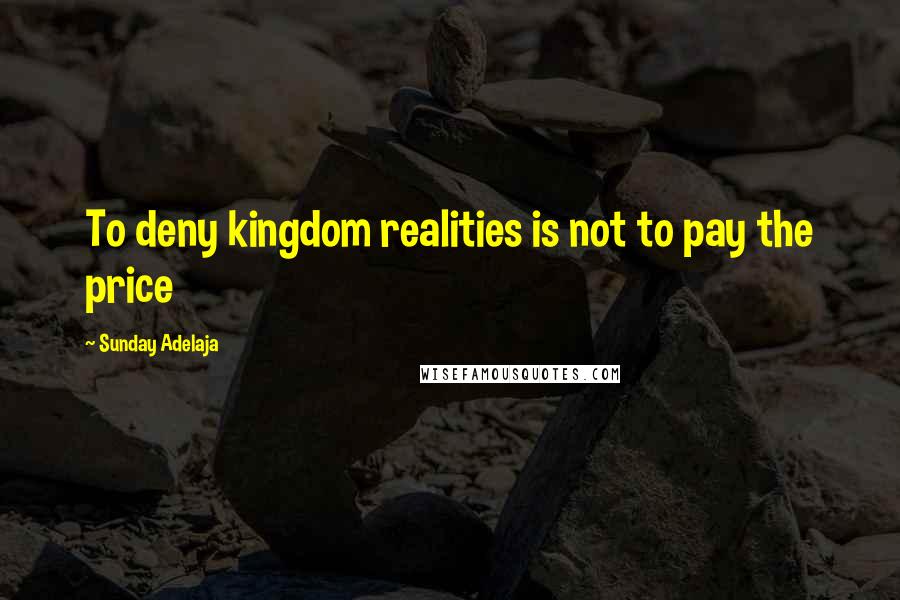 Sunday Adelaja Quotes: To deny kingdom realities is not to pay the price