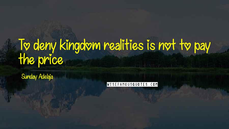 Sunday Adelaja Quotes: To deny kingdom realities is not to pay the price