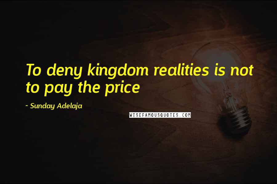 Sunday Adelaja Quotes: To deny kingdom realities is not to pay the price