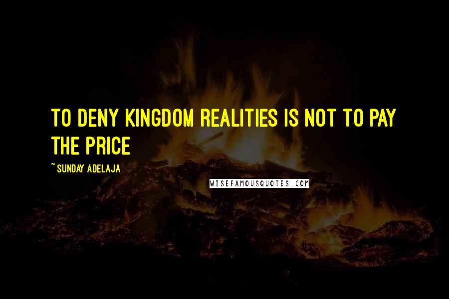 Sunday Adelaja Quotes: To deny kingdom realities is not to pay the price