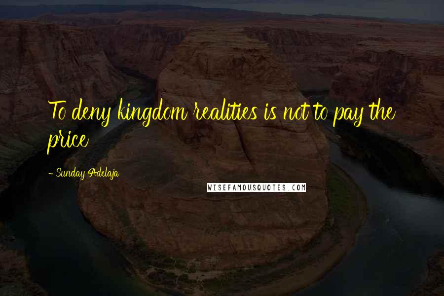 Sunday Adelaja Quotes: To deny kingdom realities is not to pay the price