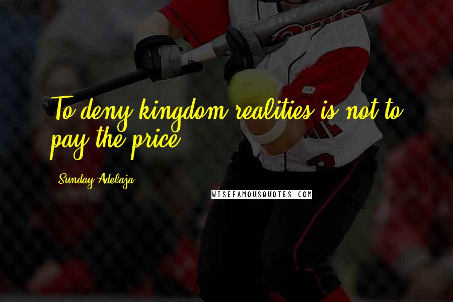 Sunday Adelaja Quotes: To deny kingdom realities is not to pay the price