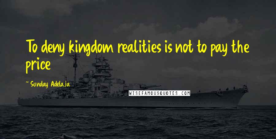 Sunday Adelaja Quotes: To deny kingdom realities is not to pay the price