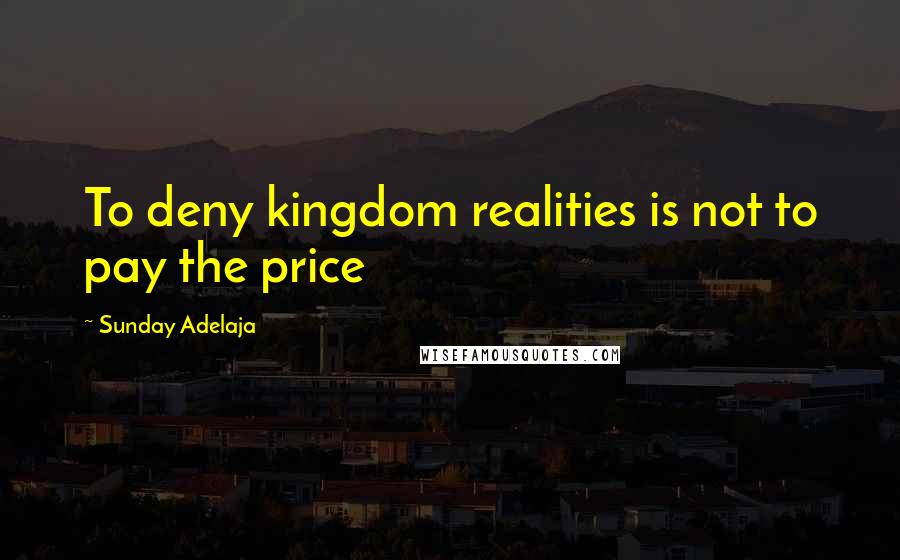 Sunday Adelaja Quotes: To deny kingdom realities is not to pay the price