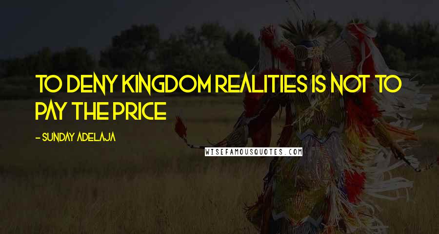 Sunday Adelaja Quotes: To deny kingdom realities is not to pay the price