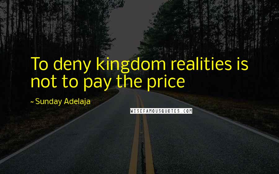 Sunday Adelaja Quotes: To deny kingdom realities is not to pay the price