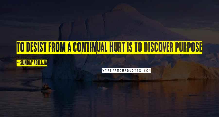 Sunday Adelaja Quotes: To desist from a continual hurt is to discover purpose