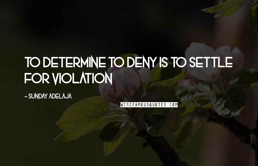 Sunday Adelaja Quotes: To determine to deny is to settle for violation