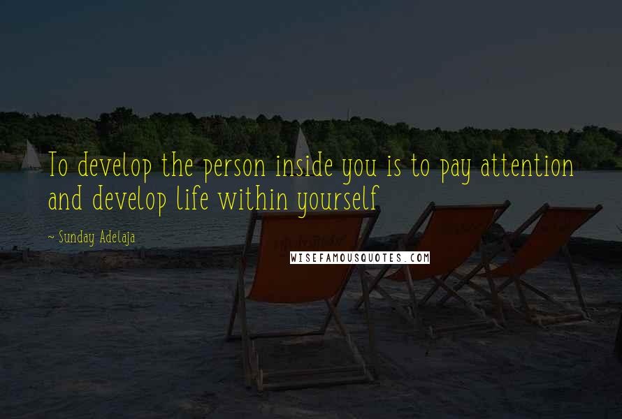 Sunday Adelaja Quotes: To develop the person inside you is to pay attention and develop life within yourself