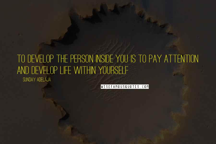 Sunday Adelaja Quotes: To develop the person inside you is to pay attention and develop life within yourself