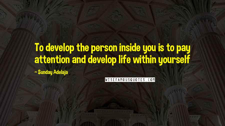 Sunday Adelaja Quotes: To develop the person inside you is to pay attention and develop life within yourself