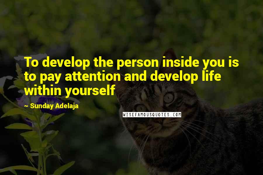 Sunday Adelaja Quotes: To develop the person inside you is to pay attention and develop life within yourself