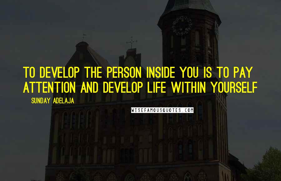 Sunday Adelaja Quotes: To develop the person inside you is to pay attention and develop life within yourself