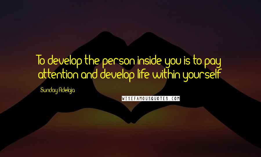 Sunday Adelaja Quotes: To develop the person inside you is to pay attention and develop life within yourself