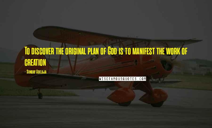 Sunday Adelaja Quotes: To discover the original plan of God is to manifest the work of creation