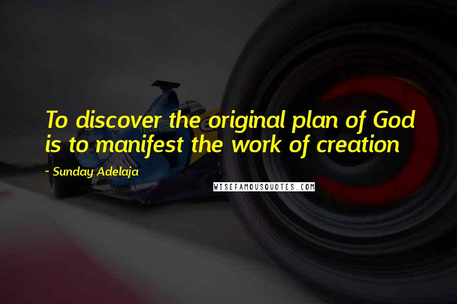 Sunday Adelaja Quotes: To discover the original plan of God is to manifest the work of creation