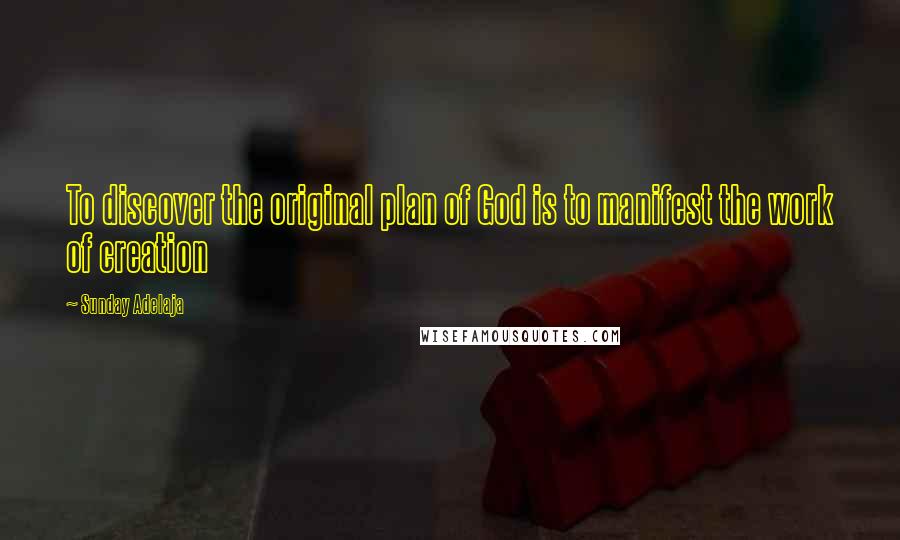 Sunday Adelaja Quotes: To discover the original plan of God is to manifest the work of creation