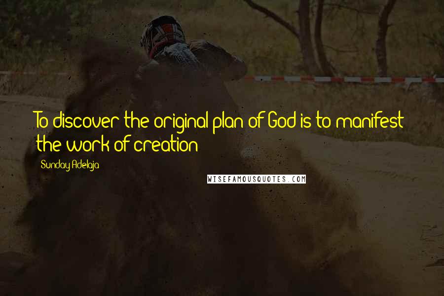 Sunday Adelaja Quotes: To discover the original plan of God is to manifest the work of creation