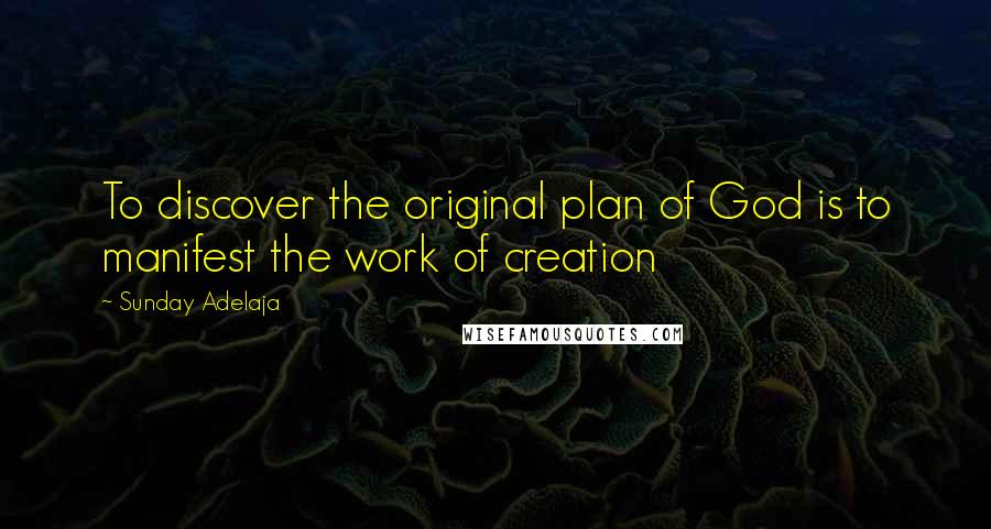 Sunday Adelaja Quotes: To discover the original plan of God is to manifest the work of creation