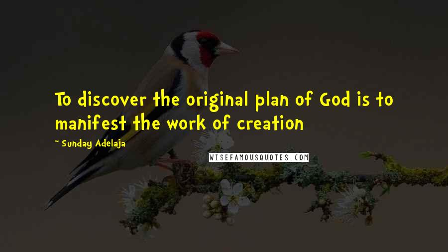 Sunday Adelaja Quotes: To discover the original plan of God is to manifest the work of creation