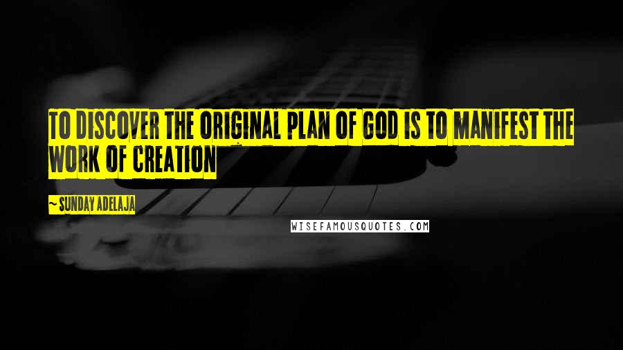 Sunday Adelaja Quotes: To discover the original plan of God is to manifest the work of creation