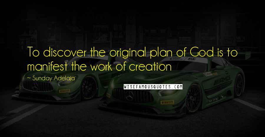 Sunday Adelaja Quotes: To discover the original plan of God is to manifest the work of creation