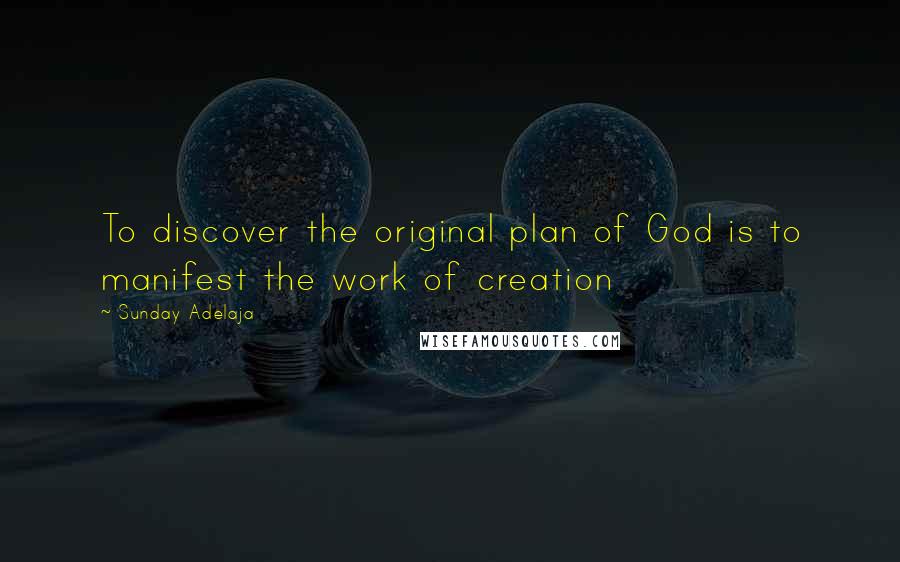 Sunday Adelaja Quotes: To discover the original plan of God is to manifest the work of creation