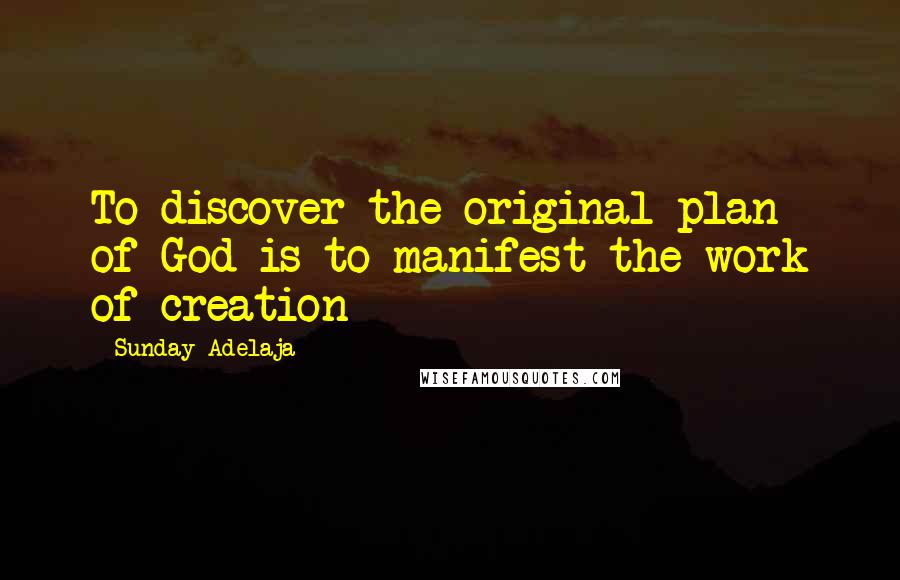 Sunday Adelaja Quotes: To discover the original plan of God is to manifest the work of creation