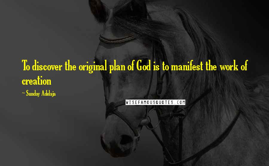 Sunday Adelaja Quotes: To discover the original plan of God is to manifest the work of creation