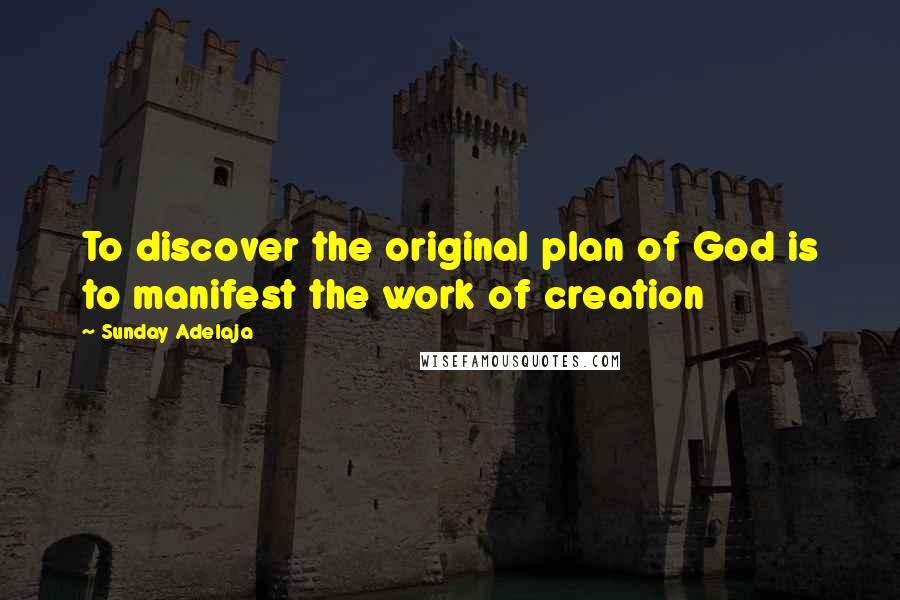 Sunday Adelaja Quotes: To discover the original plan of God is to manifest the work of creation